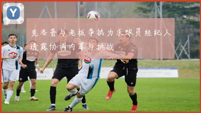 克洛普与老板争执为求球员经纪人透露协调内幕与挑战