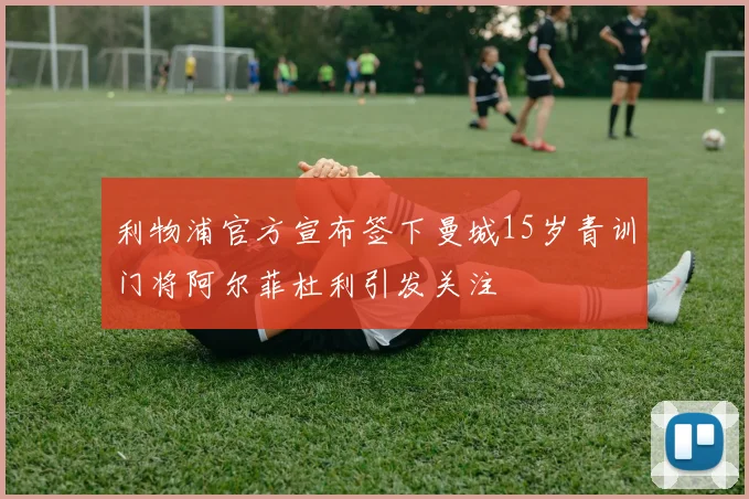 利物浦官方宣布签下曼城15岁青训门将阿尔菲杜利引发关注