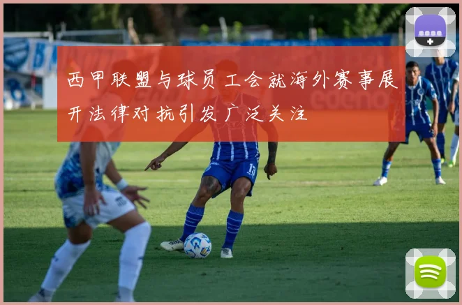 西甲联盟与球员工会就海外赛事展开法律对抗引发广泛关注
