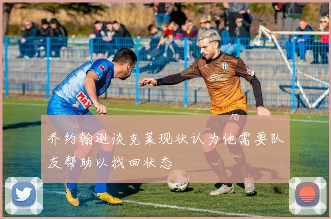 乔约翰逊谈克莱现状认为他需要队友帮助以找回状态