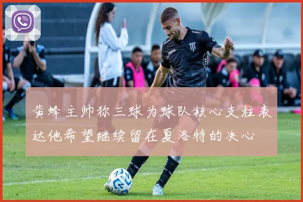 黄蜂主帅称三球为球队核心支柱表达他希望继续留在夏洛特的决心