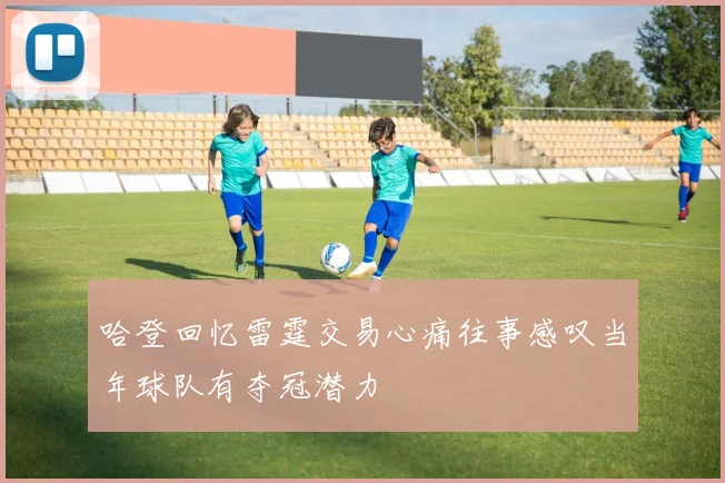 哈登回忆雷霆交易心痛往事感叹当年球队有夺冠潜力