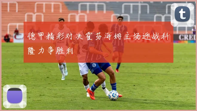德甲精彩对决霍芬海姆主场迎战科隆力争胜利