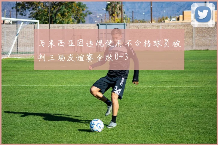 马来西亚因违规使用不合格球员被判三场友谊赛全败0-3