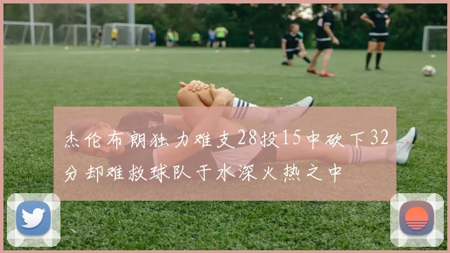 杰伦布朗独力难支28投15中砍下32分却难救球队于水深火热之中