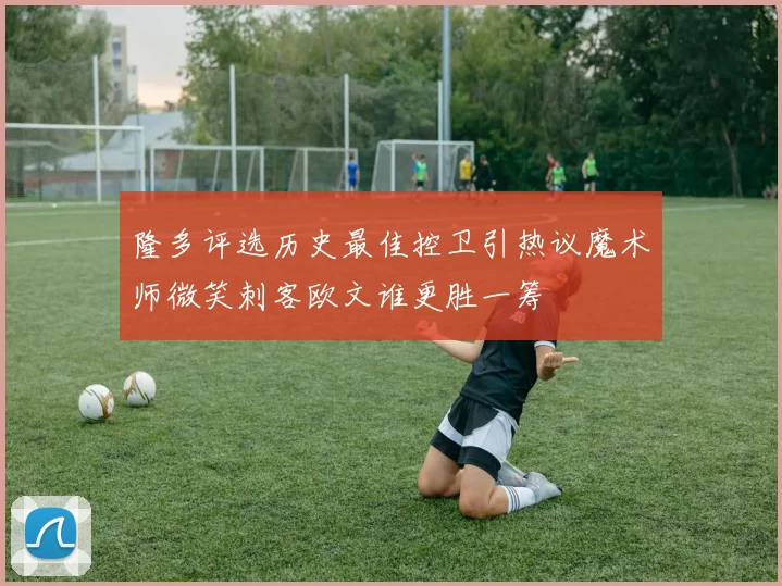 隆多评选历史最佳控卫引热议魔术师微笑刺客欧文谁更胜一筹