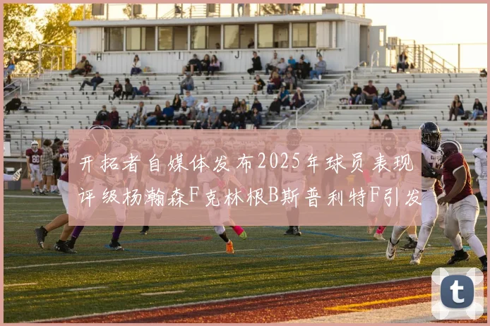 开拓者自媒体发布2025年球员表现评级杨瀚森F克林根B斯普利特F引发热议