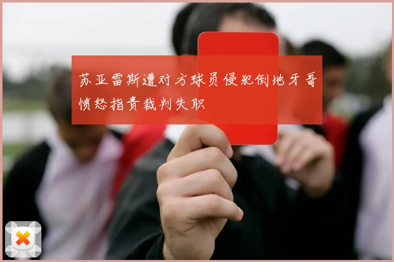 苏亚雷斯遭对方球员侵犯倒地牙哥愤怒指责裁判失职
