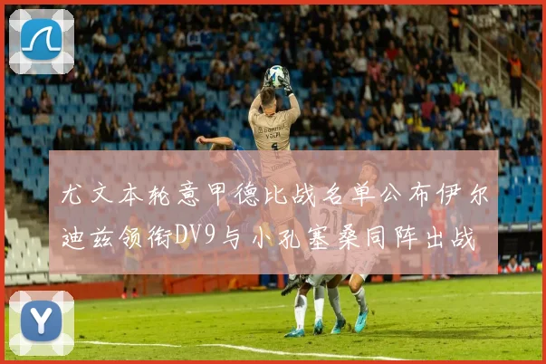 尤文本轮意甲德比战名单公布伊尔迪兹领衔DV9与小孔塞桑同阵出战