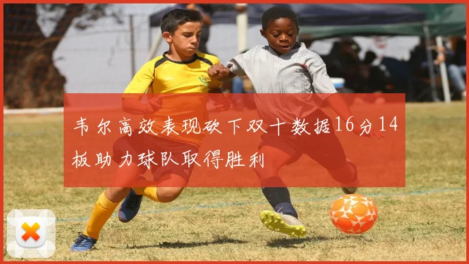 韦尔高效表现砍下双十数据16分14板助力球队取得胜利