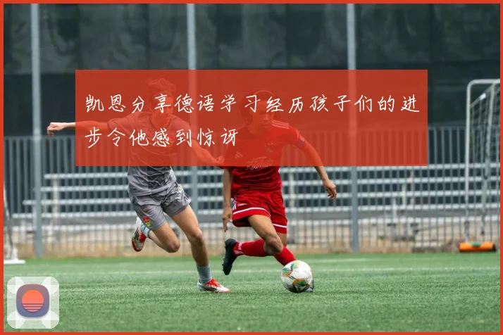 凯恩分享德语学习经历孩子们的进步令他感到惊讶