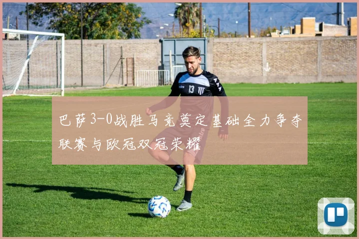 巴萨3-0战胜马竞奠定基础全力争夺联赛与欧冠双冠荣耀