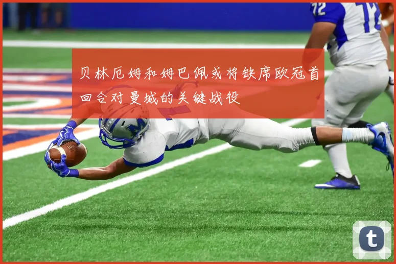 贝林厄姆和姆巴佩或将缺席欧冠首回合对曼城的关键战役