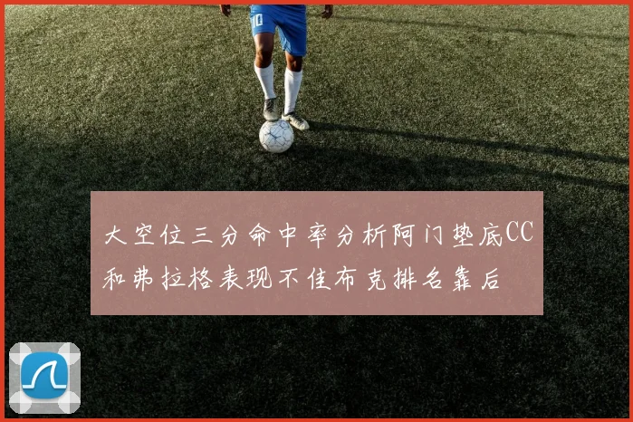 大空位三分命中率分析阿门垫底CC和弗拉格表现不佳布克排名靠后