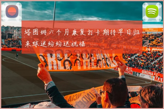 塔图姆六个月康复打卡期待早日归来球迷纷纷送祝福
