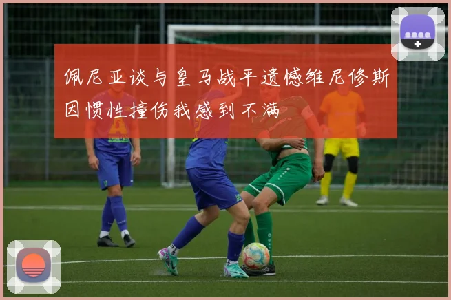 佩尼亚谈与皇马战平遗憾维尼修斯因惯性撞伤我感到不满