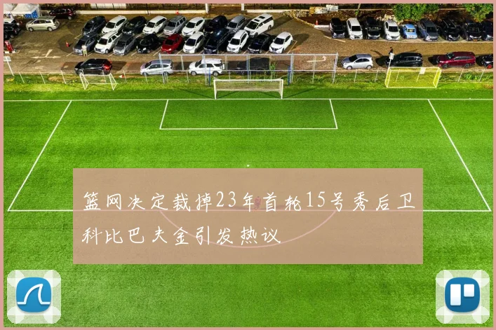 篮网决定裁掉23年首轮15号秀后卫科比巴夫金引发热议