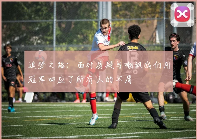 追梦之路：面对质疑与嘲讽我们用冠军回应了所有人的不屑