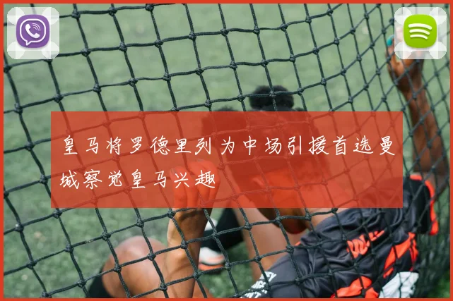 皇马将罗德里列为中场引援首选曼城察觉皇马兴趣