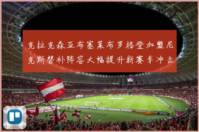 克拉克森亚布塞莱布罗格登加盟尼克斯替补阵容大幅提升新赛季冲击东决目标明确