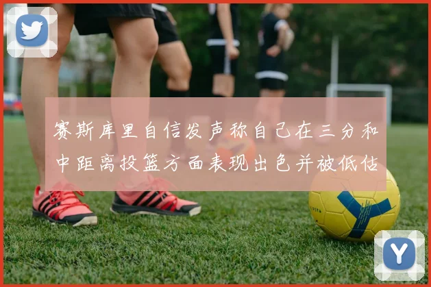 赛斯库里自信发声称自己在三分和中距离投篮方面表现出色并被低估