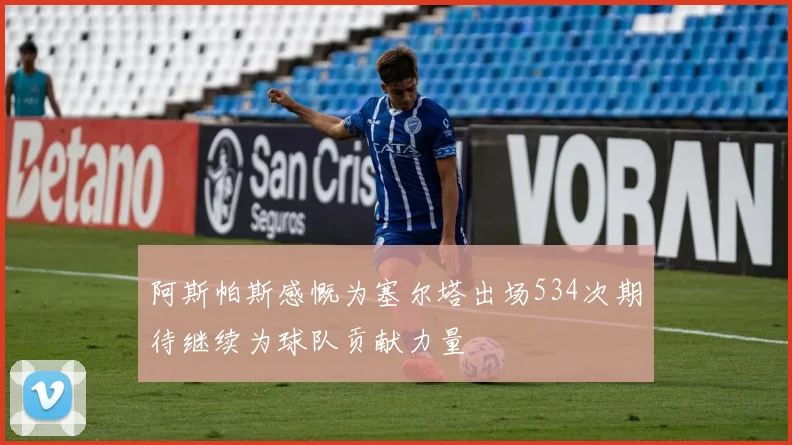 阿斯帕斯感慨为塞尔塔出场534次期待继续为球队贡献力量