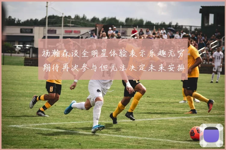 杨瀚森谈全明星体验表示乐趣无穷期待再次参与但无法决定未来安排