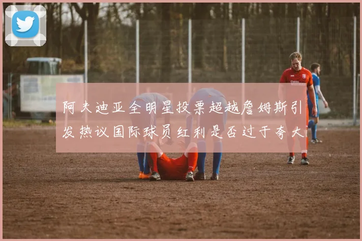 阿夫迪亚全明星投票超越詹姆斯引发热议国际球员红利是否过于夸大
